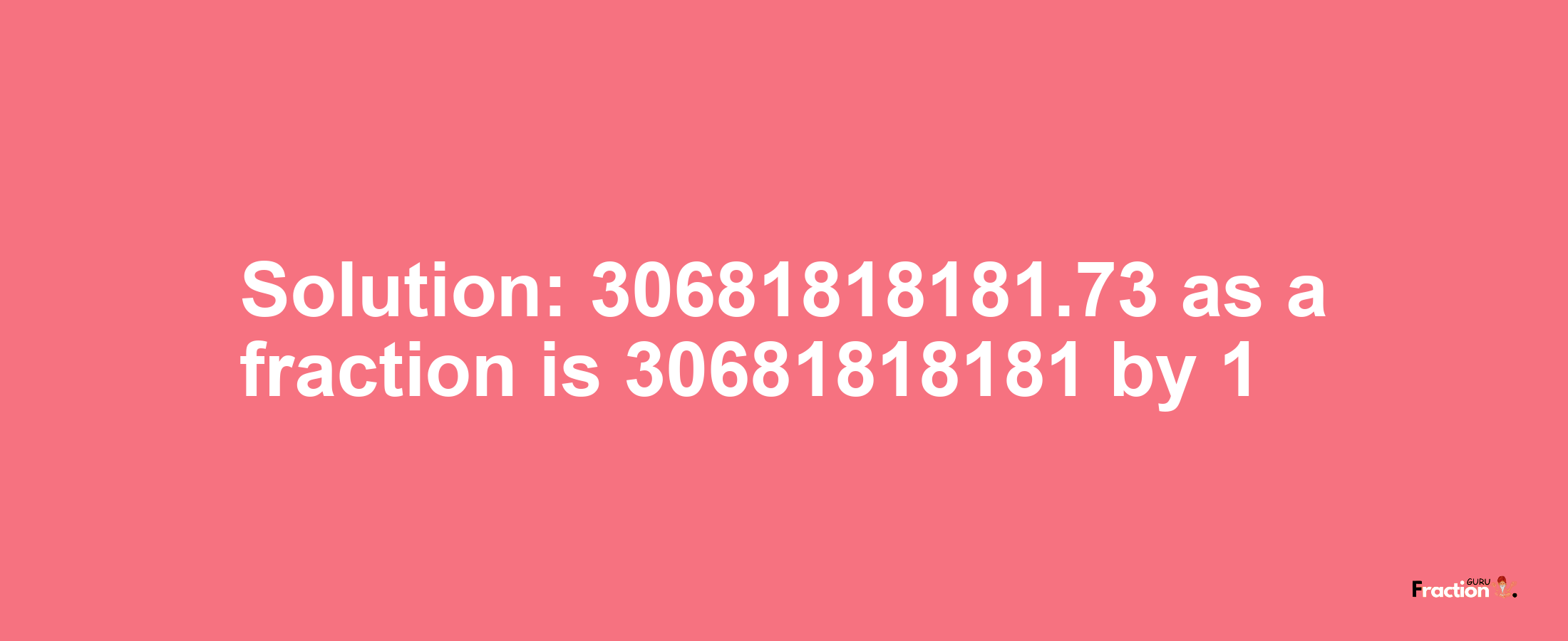 Solution:30681818181.73 as a fraction is 30681818181/1